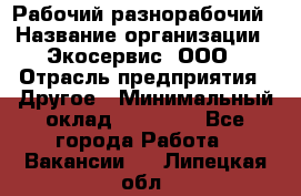 Рабочий-разнорабочий › Название организации ­ Экосервис, ООО › Отрасль предприятия ­ Другое › Минимальный оклад ­ 12 000 - Все города Работа » Вакансии   . Липецкая обл.